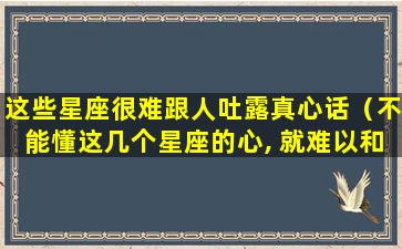 这些星座很难跟人吐露真心话（不能懂这几个星座的心, 就难以和他们做朋友）